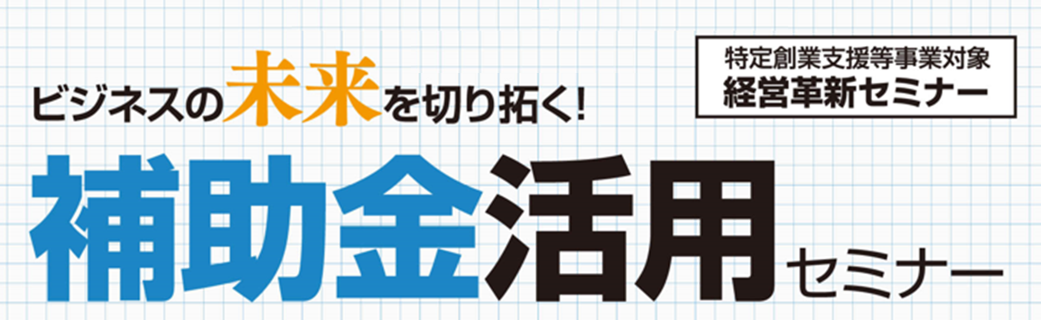 ビジネスの未来を切り拓く！補助金活用セミナー